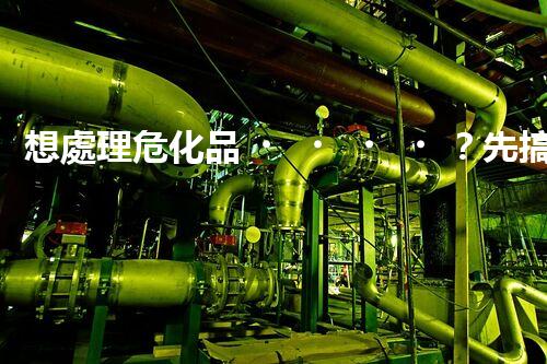 想處理危化品？先搞清危化品處理證咋回事！